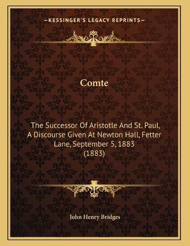 Cover image for Comte: The Successor of Aristotle and St. Paul, a Discourse Given at Newton Hall, Fetter Lane, September 5, 1883 (1883)