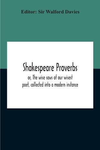 Shakespeare Proverbs; Or, The Wise Saws Of Our Wisest Poet, Collected Into A Modern Instance