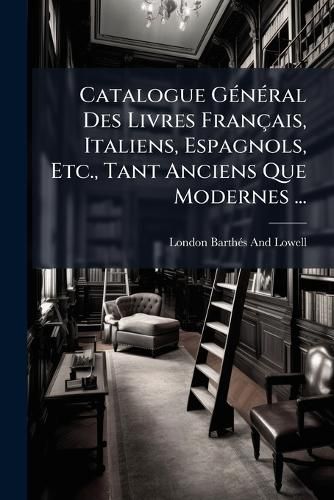 Cover image for Catalogue General Des Livres Franais, Italiens, Espagnols, Etc., Tant Anciens Que Modernes ...