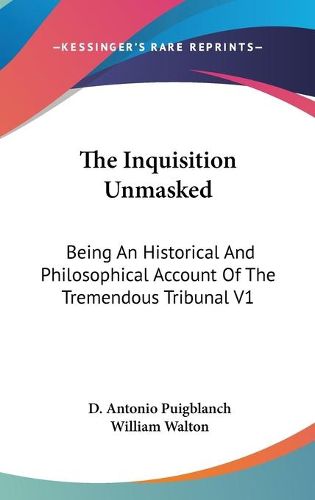 Cover image for The Inquisition Unmasked: Being an Historical and Philosophical Account of the Tremendous Tribunal V1