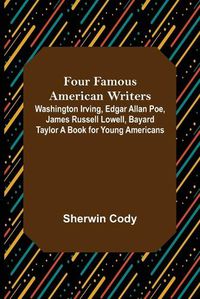 Cover image for Four Famous American Writers: Washington Irving, Edgar Allan Poe, James Russell Lowell, Bayard Taylor A Book for Young Americans