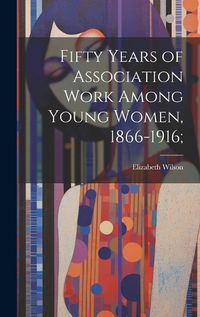 Cover image for Fifty Years of Association Work Among Young Women, 1866-1916;