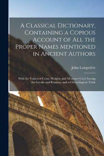 A Classical Dictionary, Containing a Copious Account of all the Proper Names Mentioned in Ancient Authors; With the Values of Coins, Weights and Measures Used Among the Greeks and Romans; and a Chronological Table