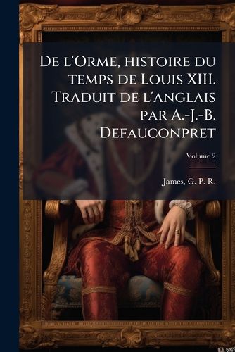 Cover image for de L'Orme, Histoire Du Temps de Louis XIII. Traduit de L'Anglais Par A.-J.-B. Defauconpret Volume 2