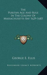 Cover image for The Puritan Age and Rule in the Colony of Massachusetts Bay 1629-1685