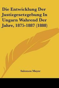 Cover image for Die Entwicklung Der Justizgesetzgebung in Ungarn Wahrend Der Jahre, 1875-1887 (1888)