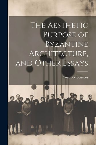 Cover image for The Aesthetic Purpose of Byzantine Architecture, and Other Essays