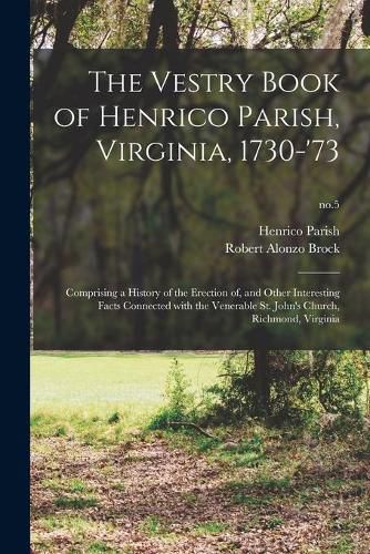 The Vestry Book of Henrico Parish, Virginia, 1730-'73: Comprising a History of the Erection of, and Other Interesting Facts Connected With the Venerable St. John's Church, Richmond, Virginia; no.5