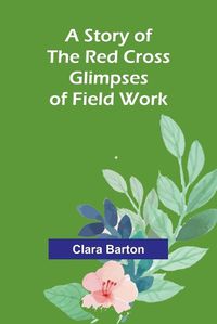 Cover image for A Story of the Red Cross; Glimpses of Field Work