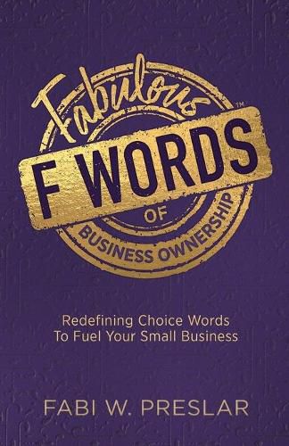 Cover image for Fabulous F Words of Business Ownership: Redefining Choice Words to Fuel Your Small Business