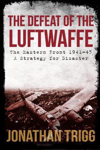 Cover image for The Defeat of the Luftwaffe: The Eastern Front 1941-45, A Strategy for Disaster