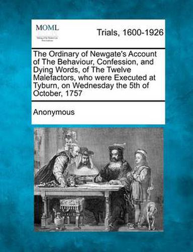 Cover image for The Ordinary of Newgate's Account of the Behaviour, Confession, and Dying Words, of the Twelve Malefactors, Who Were Executed at Tyburn, on Wednesday the 5th of October, 1757
