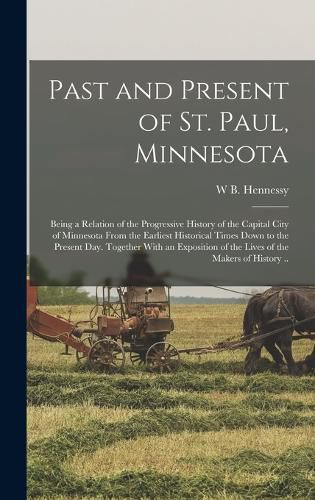 Past and Present of St. Paul, Minnesota; Being a Relation of the Progressive History of the Capital City of Minnesota From the Earliest Historical Times Down to the Present day. Together With an Exposition of the Lives of the Makers of History ..