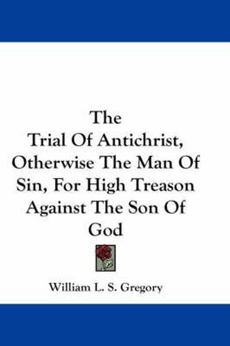Cover image for The Trial of Antichrist, Otherwise the Man of Sin, for High Treason Against the Son of God
