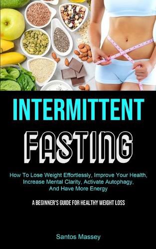 Cover image for Intermittent Fasting: How To Lose Weight Effortlessly, Improve Your Health, Increase Mental Clarity, Activate Autophagy, And Have More Energy (A Beginner's Guide For Healthy Weight Loss)