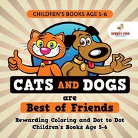 Cover image for Children's Books Age 5-6. Cats and Dogs are Best of Friends. Rewarding Coloring and Dot to Dot Children's Books Age 5-6. Lessons on Numbers and Colors Included!