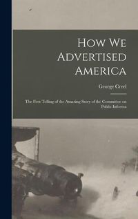 Cover image for How we Advertised America; the First Telling of the Amazing Story of the Committee on Public Informa