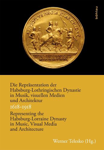 Cover image for Die Reprasentation der Habsburg-Lothringischen Dynastie in Musik, visuellen Medien und Architektur / Representing the Habsburg-Lorraine Dynasty in Music, Visual Media and Architecture. 1618--918