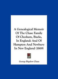 Cover image for A Genealogical Memoir of the Chase Family of Chesham, Bucks, in England: And of Hampton and Newbury in New England (1869)