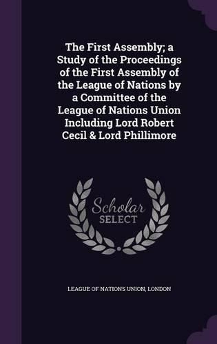 Cover image for The First Assembly; A Study of the Proceedings of the First Assembly of the League of Nations by a Committee of the League of Nations Union Including Lord Robert Cecil & Lord Phillimore