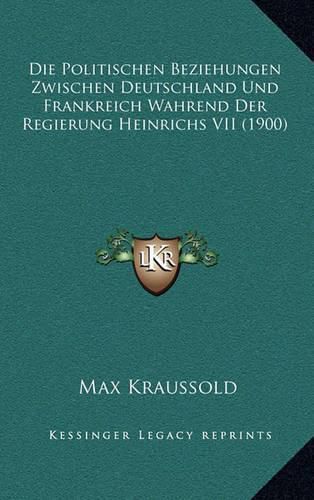 Die Politischen Beziehungen Zwischen Deutschland Und Frankreich Wahrend Der Regierung Heinrichs VII (1900)