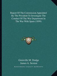 Cover image for Report of the Commission Appointed by the President to Investigate the Conduct of the War Department in the War with Spain (1899)