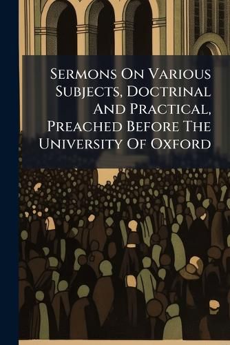 Cover image for Sermons on Various Subjects, Doctrinal and Practical, Preached Before the University of Oxford