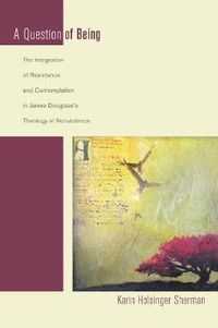 Cover image for A Question of Being: The Integration of Resistance and Contemplation in James Douglass's Theology of Nonviolence