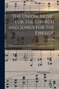 Cover image for The Union, Music for the Church and Songs for the Fireside: a Collection of Anthems, Sentences, Glees, Quartets, Duets, &c.