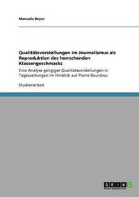 Cover image for Qualitatsvorstellungen im Journalismus als Reproduktion des herrschenden Klassengeschmacks: Eine Analyse gangiger Qualitatsvorstellungen in Tageszeitungen im Hinblick auf Pierre Bourdieu