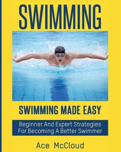 Cover image for Swimming: Swimming Made Easy: Beginner and Expert Strategies For Becoming A Better Swimmer