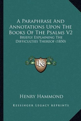 A Paraphrase and Annotations Upon the Books of the Psalms V2: Briefly Explaining the Difficulties Thereof (1850)