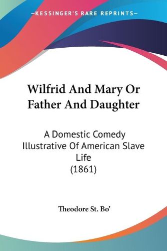 Cover image for Wilfrid and Mary or Father and Daughter: A Domestic Comedy Illustrative of American Slave Life (1861)