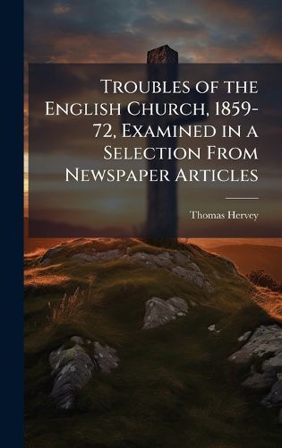 Cover image for Troubles of the English Church, 1859-72, Examined in a Selection From Newspaper Articles