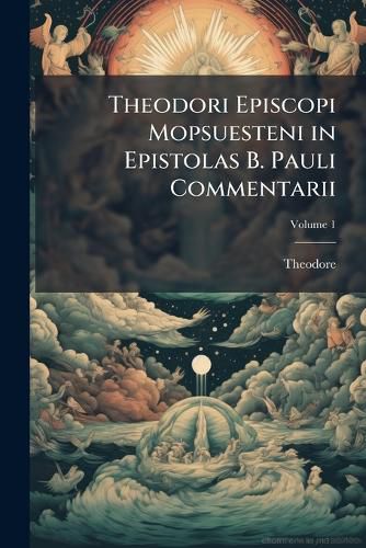 Cover image for Theodori Episcopi Mopsuesteni in Epistolas B. Pauli Commentarii: The Latin Version with the Greek Fragments, Volume 1