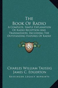 Cover image for The Book of Radio: A Complete, Simple Explanation of Radio Reception and Transmission, Including the Outstanding Features of Radio Service to the Public by Private and Government Agencies (1922)