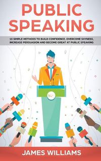 Cover image for Public Speaking: 10 Simple Methods to Build Confidence, Overcome Shyness, Increase Persuasion and Become Great at Public Speaking