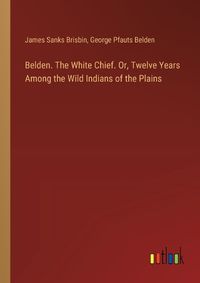 Cover image for Belden. The White Chief. Or, Twelve Years Among the Wild Indians of the Plains
