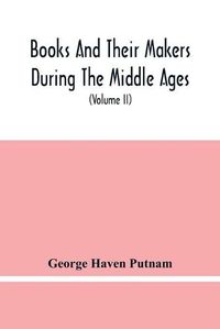 Cover image for Books And Their Makers During The Middle Ages; A Study Of The Conditions Of The Production And Distribution Of Literature From The Fall Of The Roman Empire To The Close Of The Seventeenth Century (Volume Ii)