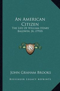 Cover image for An American Citizen: The Life of William Henry Baldwin, JR. (1910)