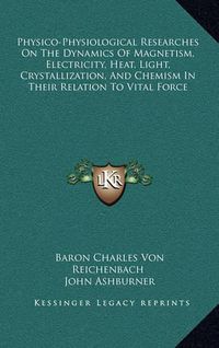 Cover image for Physico-Physiological Researches on the Dynamics of Magnetism, Electricity, Heat, Light, Crystallization, and Chemism in Their Relation to Vital Force