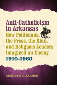 Cover image for Anti-Catholicism in Arkansas: How Politicians, the Press, the Klan, and Religious Leaders Imagined an Enemy, 1910-1960