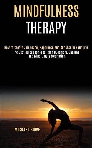 Cover image for Mindfulness Therapy: How to Create Zen Peace, Happiness and Success in Your Life (The Best Guides for Practicing Buddhism, Chakras and Mindfulness Meditation)