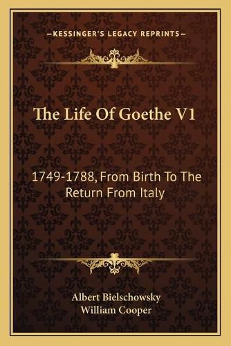 The Life of Goethe V1: 1749-1788, from Birth to the Return from Italy