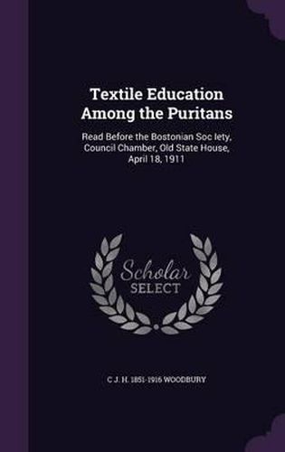 Cover image for Textile Education Among the Puritans: Read Before the Bostonian Soc Iety, Council Chamber, Old State House, April 18, 1911