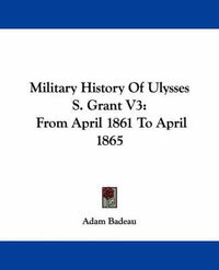 Cover image for Military History Of Ulysses S. Grant V3: From April 1861 To April 1865