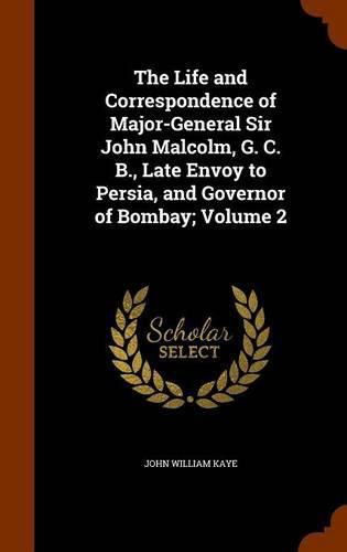 The Life and Correspondence of Major-General Sir John Malcolm, G. C. B., Late Envoy to Persia, and Governor of Bombay; Volume 2