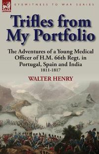 Cover image for Trifles from My Portfolio: the Adventures of a Young Medical Officer of H.M. 66th Regt. in Portugal, Spain and India 1811-1817