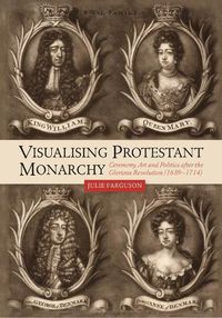 Cover image for Visualising Protestant Monarchy: Ceremony, Art and Politics after the Glorious Revolution (1689-1714)