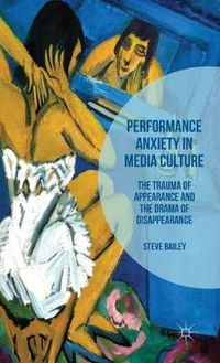 Cover image for Performance Anxiety in Media Culture: The Trauma of Appearance and the Drama of Disappearance